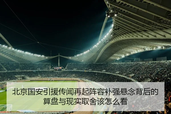 北京国安引援传闻再起阵容补强悬念背后的算盘与现实取舍该怎么看 | zhongchaozhibo